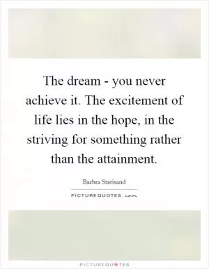 The dream - you never achieve it. The excitement of life lies in the hope, in the striving for something rather than the attainment Picture Quote #1