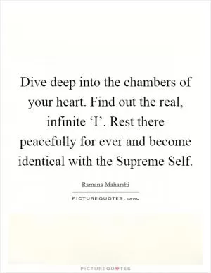 Dive deep into the chambers of your heart. Find out the real, infinite ‘I’. Rest there peacefully for ever and become identical with the Supreme Self Picture Quote #1