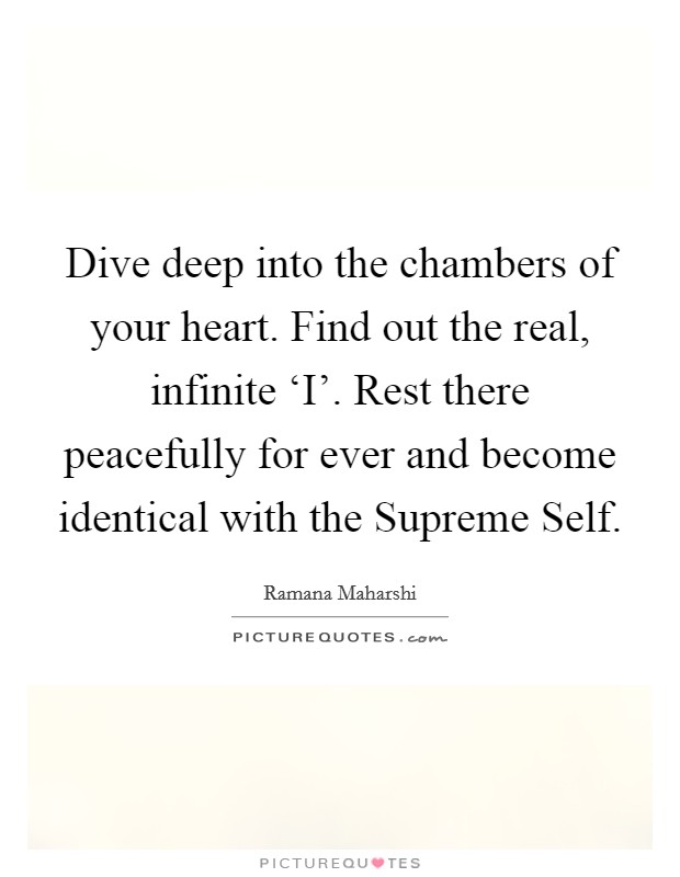 Dive deep into the chambers of your heart. Find out the real, infinite ‘I'. Rest there peacefully for ever and become identical with the Supreme Self Picture Quote #1