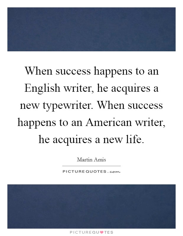 When success happens to an English writer, he acquires a new typewriter. When success happens to an American writer, he acquires a new life Picture Quote #1