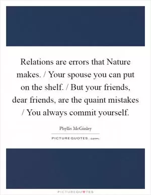 Relations are errors that Nature makes. / Your spouse you can put on the shelf. / But your friends, dear friends, are the quaint mistakes / You always commit yourself Picture Quote #1