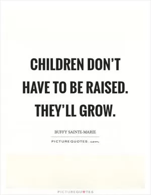Children don’t have to be raised. They’ll grow Picture Quote #1