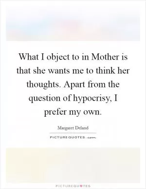 What I object to in Mother is that she wants me to think her thoughts. Apart from the question of hypocrisy, I prefer my own Picture Quote #1