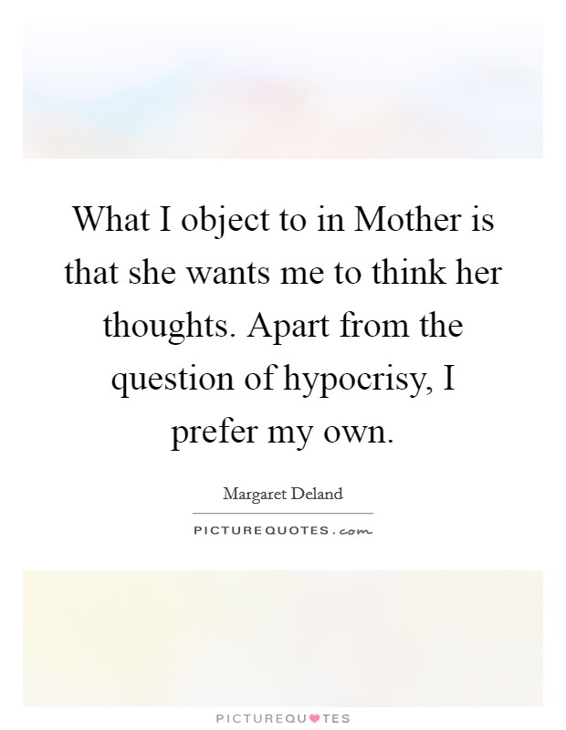 What I object to in Mother is that she wants me to think her thoughts. Apart from the question of hypocrisy, I prefer my own Picture Quote #1