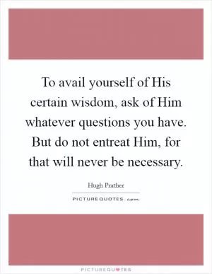 To avail yourself of His certain wisdom, ask of Him whatever questions you have. But do not entreat Him, for that will never be necessary Picture Quote #1