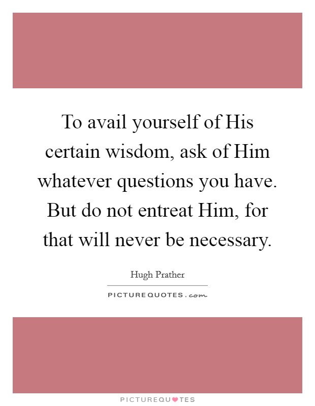 To avail yourself of His certain wisdom, ask of Him whatever questions you have. But do not entreat Him, for that will never be necessary Picture Quote #1
