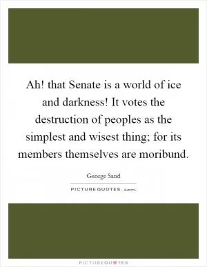 Ah! that Senate is a world of ice and darkness! It votes the destruction of peoples as the simplest and wisest thing; for its members themselves are moribund Picture Quote #1