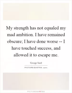 My strength has not equaled my mad ambition. I have remained obscure; I have done worse -- I have touched success, and allowed it to escape me Picture Quote #1