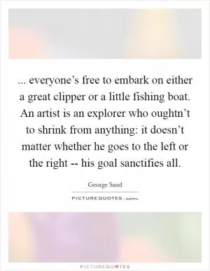 ... everyone’s free to embark on either a great clipper or a little fishing boat. An artist is an explorer who oughtn’t to shrink from anything: it doesn’t matter whether he goes to the left or the right -- his goal sanctifies all Picture Quote #1