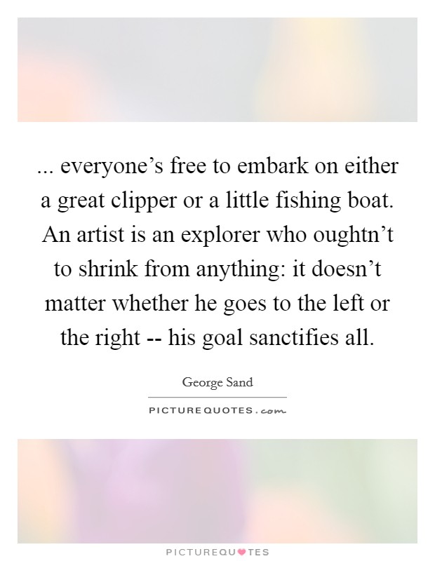 ... everyone's free to embark on either a great clipper or a little fishing boat. An artist is an explorer who oughtn't to shrink from anything: it doesn't matter whether he goes to the left or the right -- his goal sanctifies all Picture Quote #1