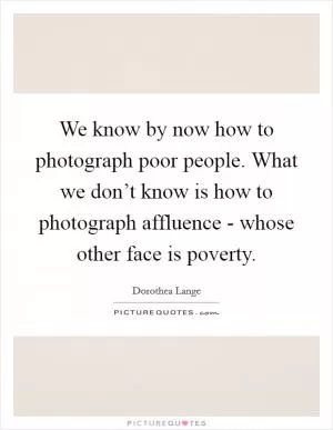 We know by now how to photograph poor people. What we don’t know is how to photograph affluence - whose other face is poverty Picture Quote #1