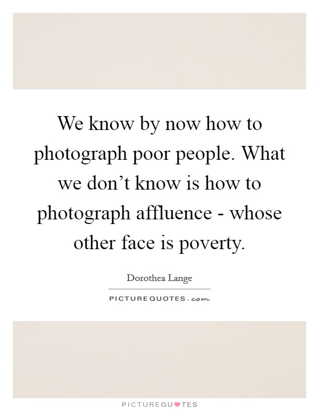 We know by now how to photograph poor people. What we don't know is how to photograph affluence - whose other face is poverty Picture Quote #1