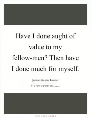 Have I done aught of value to my fellow-men? Then have I done much for myself Picture Quote #1