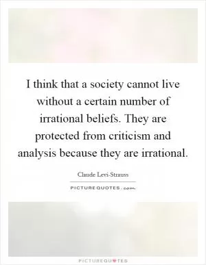 I think that a society cannot live without a certain number of irrational beliefs. They are protected from criticism and analysis because they are irrational Picture Quote #1