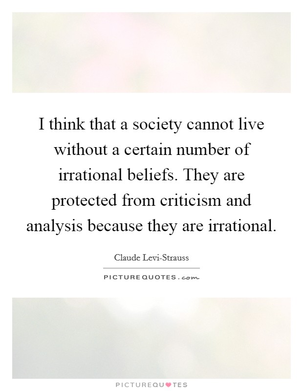 I think that a society cannot live without a certain number of irrational beliefs. They are protected from criticism and analysis because they are irrational Picture Quote #1