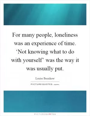 For many people, loneliness was an experience of time. ‘Not knowing what to do with yourself’ was the way it was usually put Picture Quote #1
