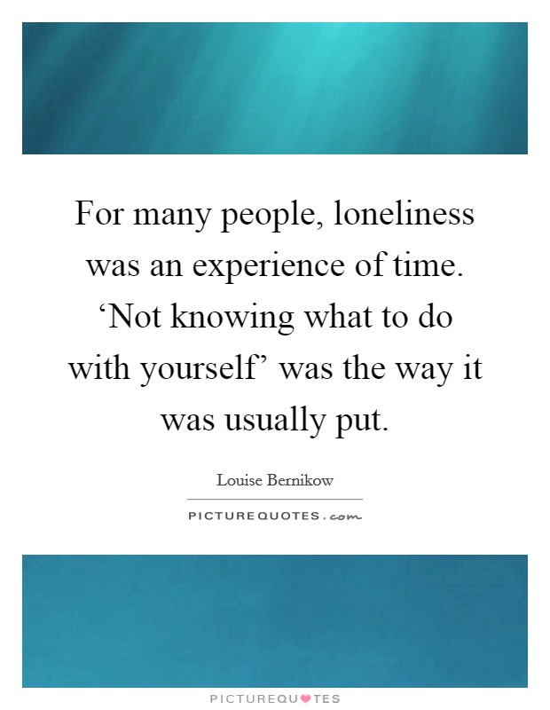 For many people, loneliness was an experience of time. ‘Not knowing what to do with yourself' was the way it was usually put Picture Quote #1