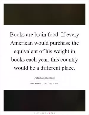 Books are brain food. If every American would purchase the equivalent of his weight in books each year, this country would be a different place Picture Quote #1