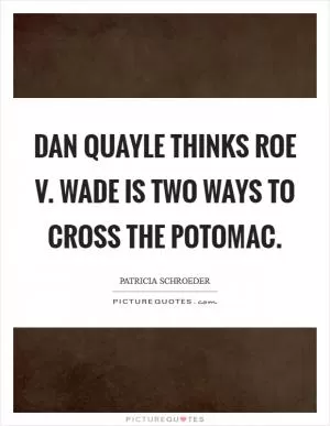 Dan Quayle thinks Roe v. Wade is two ways to cross the Potomac Picture Quote #1