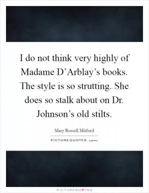 I do not think very highly of Madame D’Arblay’s books. The style is so strutting. She does so stalk about on Dr. Johnson’s old stilts Picture Quote #1