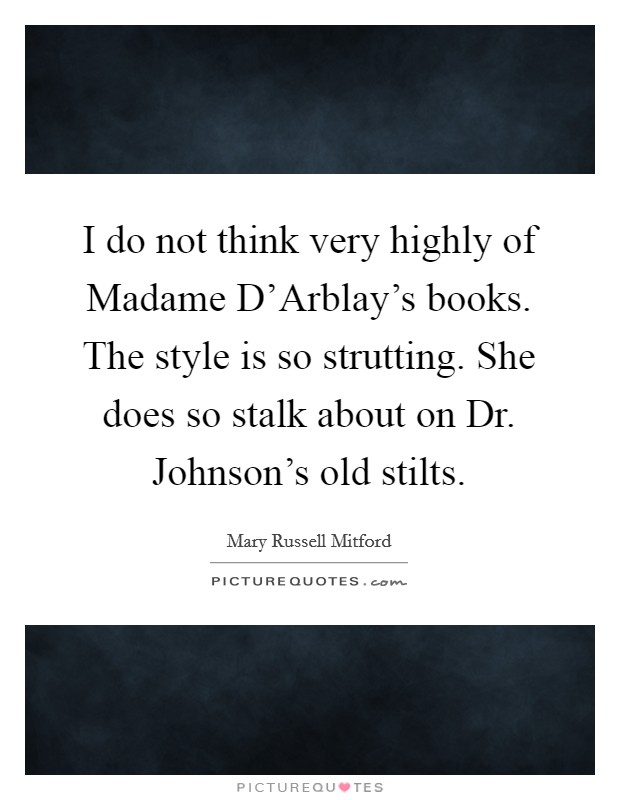 I do not think very highly of Madame D'Arblay's books. The style is so strutting. She does so stalk about on Dr. Johnson's old stilts Picture Quote #1