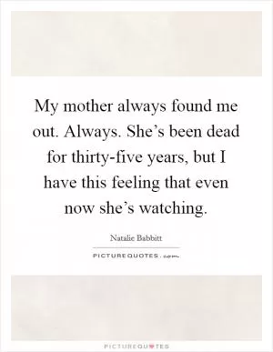 My mother always found me out. Always. She’s been dead for thirty-five years, but I have this feeling that even now she’s watching Picture Quote #1