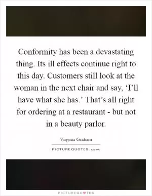 Conformity has been a devastating thing. Its ill effects continue right to this day. Customers still look at the woman in the next chair and say, ‘I’ll have what she has.’ That’s all right for ordering at a restaurant - but not in a beauty parlor Picture Quote #1