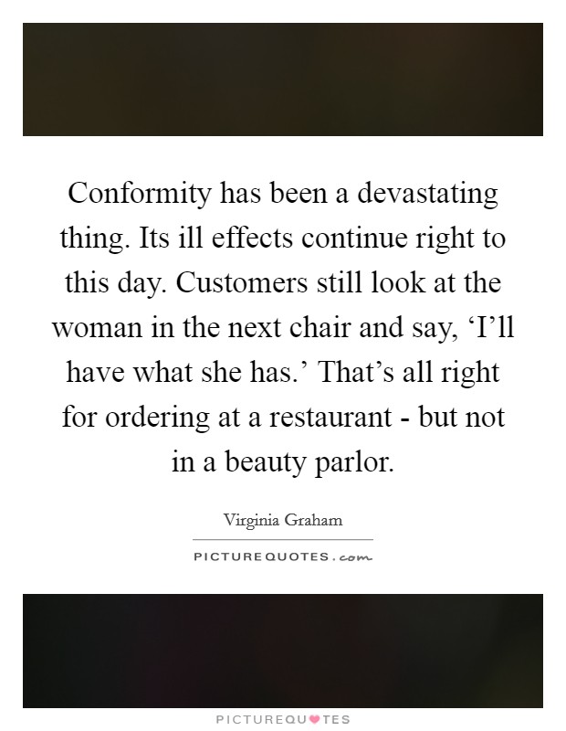 Conformity has been a devastating thing. Its ill effects continue right to this day. Customers still look at the woman in the next chair and say, ‘I'll have what she has.' That's all right for ordering at a restaurant - but not in a beauty parlor Picture Quote #1