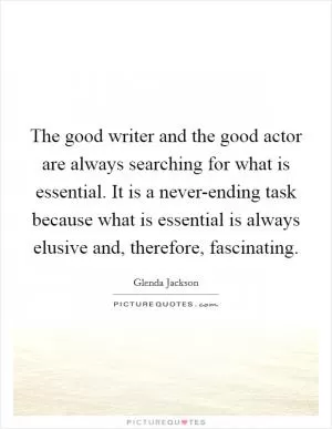 The good writer and the good actor are always searching for what is essential. It is a never-ending task because what is essential is always elusive and, therefore, fascinating Picture Quote #1