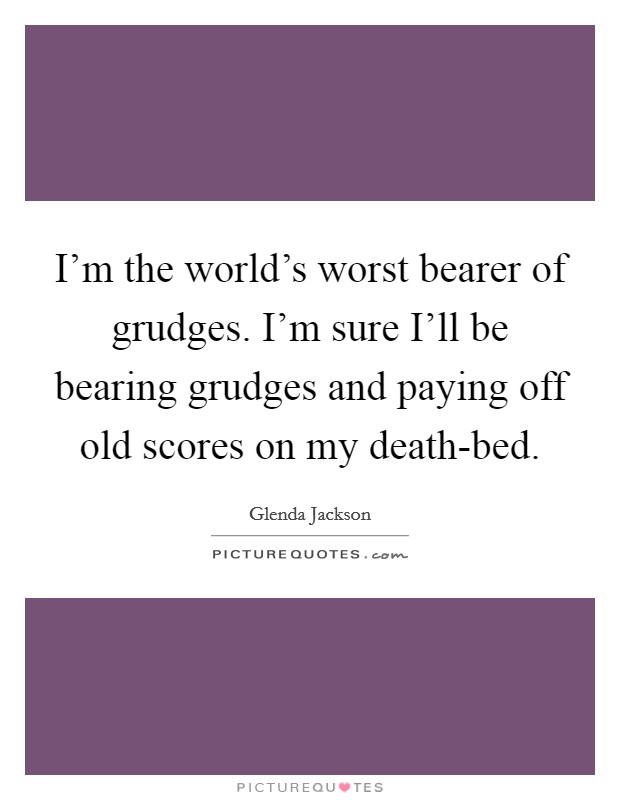 I'm the world's worst bearer of grudges. I'm sure I'll be bearing grudges and paying off old scores on my death-bed Picture Quote #1