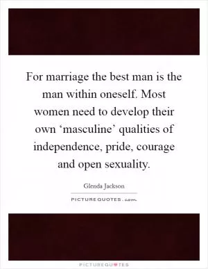 For marriage the best man is the man within oneself. Most women need to develop their own ‘masculine’ qualities of independence, pride, courage and open sexuality Picture Quote #1