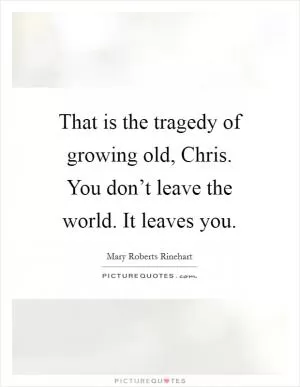 That is the tragedy of growing old, Chris. You don’t leave the world. It leaves you Picture Quote #1