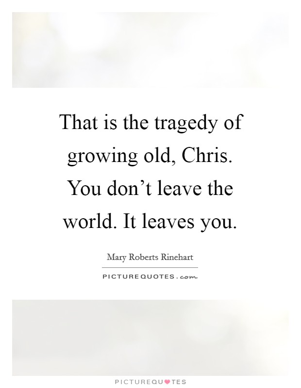 That is the tragedy of growing old, Chris. You don't leave the world. It leaves you Picture Quote #1