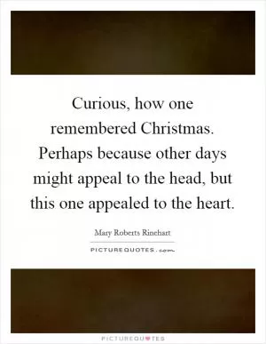 Curious, how one remembered Christmas. Perhaps because other days might appeal to the head, but this one appealed to the heart Picture Quote #1