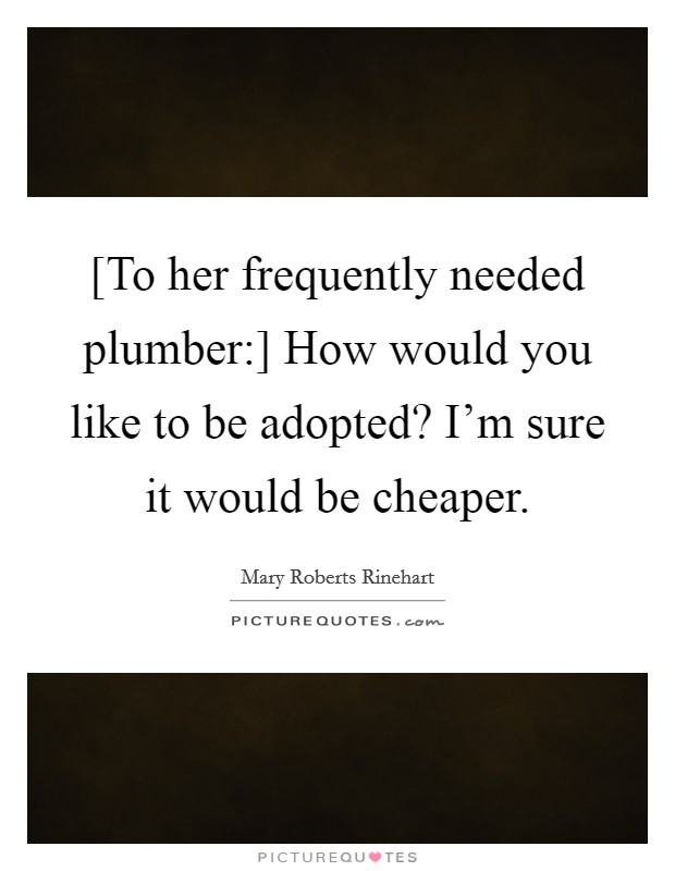 [To her frequently needed plumber:] How would you like to be adopted? I'm sure it would be cheaper Picture Quote #1