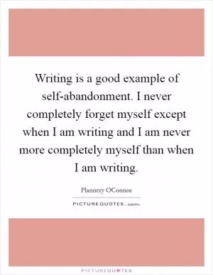 Writing is a good example of self-abandonment. I never completely forget myself except when I am writing and I am never more completely myself than when I am writing Picture Quote #1