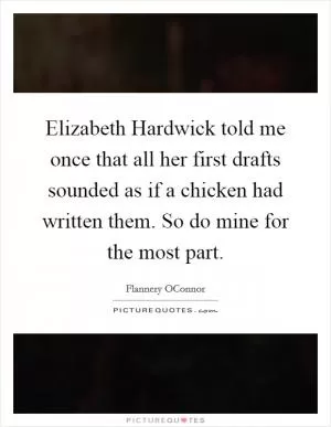 Elizabeth Hardwick told me once that all her first drafts sounded as if a chicken had written them. So do mine for the most part Picture Quote #1