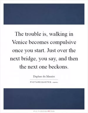 The trouble is, walking in Venice becomes compulsive once you start. Just over the next bridge, you say, and then the next one beckons Picture Quote #1