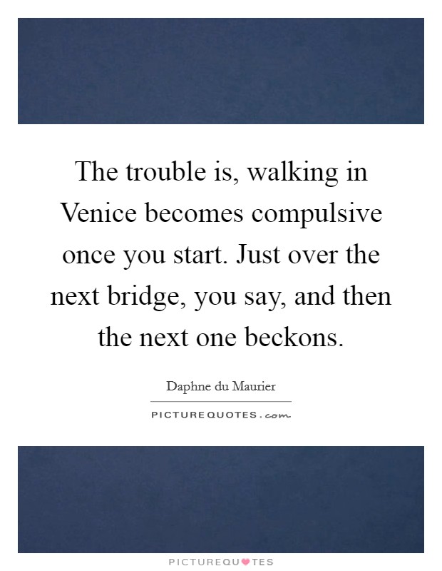 The trouble is, walking in Venice becomes compulsive once you start. Just over the next bridge, you say, and then the next one beckons Picture Quote #1