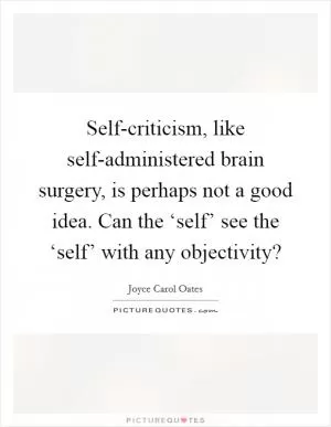 Self-criticism, like self-administered brain surgery, is perhaps not a good idea. Can the ‘self’ see the ‘self’ with any objectivity? Picture Quote #1