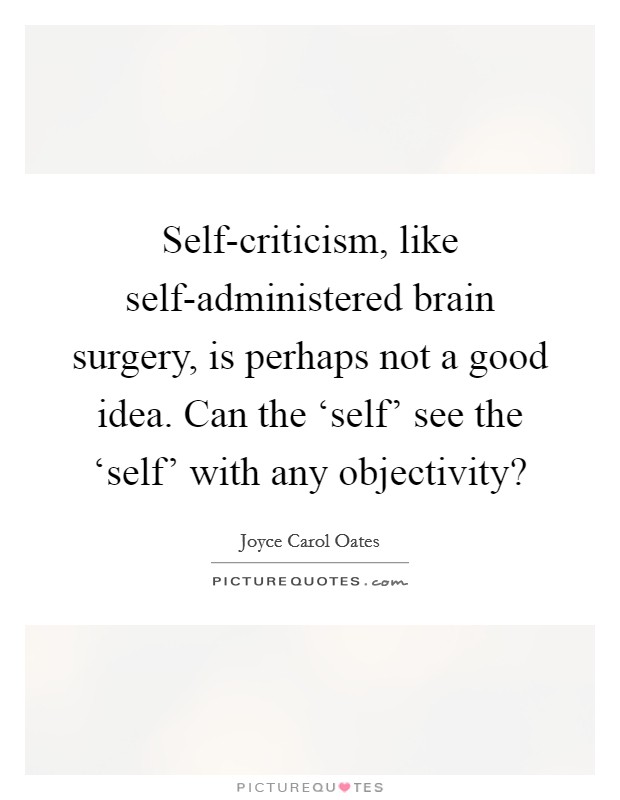 Self-criticism, like self-administered brain surgery, is perhaps not a good idea. Can the ‘self' see the ‘self' with any objectivity? Picture Quote #1