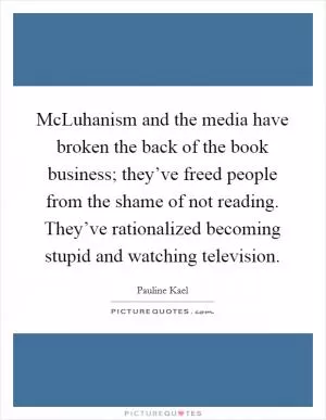 McLuhanism and the media have broken the back of the book business; they’ve freed people from the shame of not reading. They’ve rationalized becoming stupid and watching television Picture Quote #1