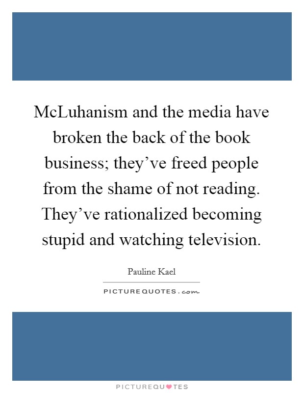 McLuhanism and the media have broken the back of the book business; they've freed people from the shame of not reading. They've rationalized becoming stupid and watching television Picture Quote #1