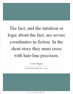 The fact, and the intuition or logic about the fact, are severe coordinates in fiction. In the short story they must cross with hair-line precision Picture Quote #1