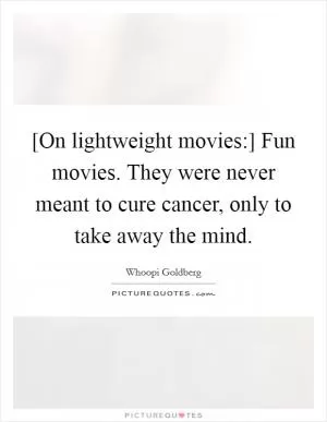 [On lightweight movies:] Fun movies. They were never meant to cure cancer, only to take away the mind Picture Quote #1