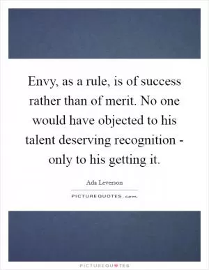 Envy, as a rule, is of success rather than of merit. No one would have objected to his talent deserving recognition - only to his getting it Picture Quote #1