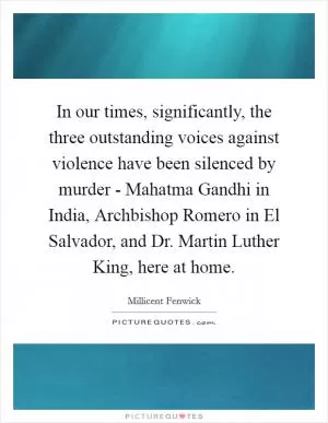In our times, significantly, the three outstanding voices against violence have been silenced by murder - Mahatma Gandhi in India, Archbishop Romero in El Salvador, and Dr. Martin Luther King, here at home Picture Quote #1