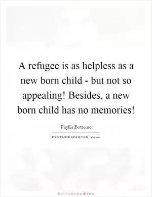 A refugee is as helpless as a new born child - but not so appealing! Besides, a new born child has no memories! Picture Quote #1