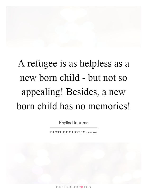 A refugee is as helpless as a new born child - but not so appealing! Besides, a new born child has no memories! Picture Quote #1