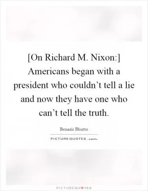 [On Richard M. Nixon:] Americans began with a president who couldn’t tell a lie and now they have one who can’t tell the truth Picture Quote #1